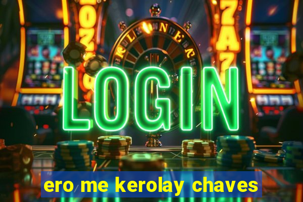 ero me kerolay chaves